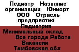 Педиатр › Название организации ­ Юниорт, ООО › Отрасль предприятия ­ Педиатрия › Минимальный оклад ­ 60 000 - Все города Работа » Вакансии   . Тамбовская обл.,Моршанск г.